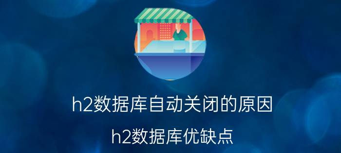 h2数据库自动关闭的原因 h2数据库优缺点？